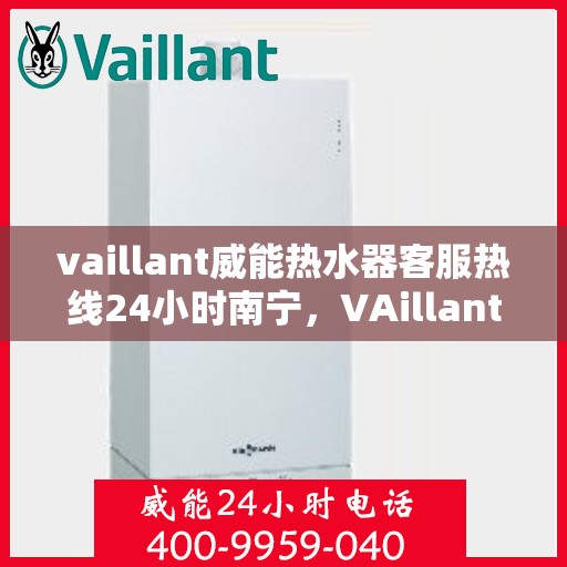 vaillant威能热水器客服热线24小时南宁，VAillant威能热水器南宁24小时客服热线全面服务
