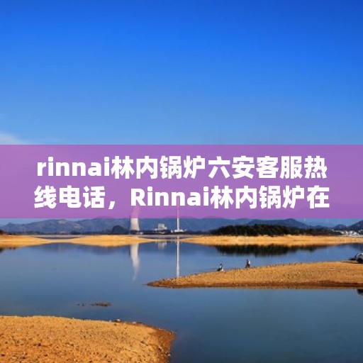 rinnai林内锅炉六安客服热线电话，Rinnai林内锅炉在六安，一站式客户服务热线电话