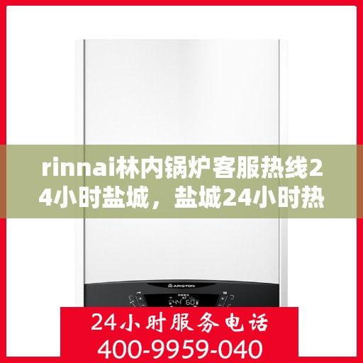 rinnai林内锅炉客服热线24小时盐城，盐城24小时热线，Rinnai林内锅炉客服随时为您服务