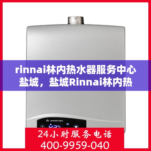 rinnai林内热水器服务中心盐城，盐城Rinnai林内热水器专业服务中心，品质维修与保养之选