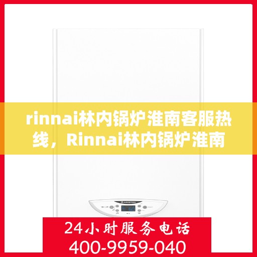 rinnai林内锅炉淮南客服热线，Rinnai林内锅炉淮南客服热线，专业解答，贴心服务