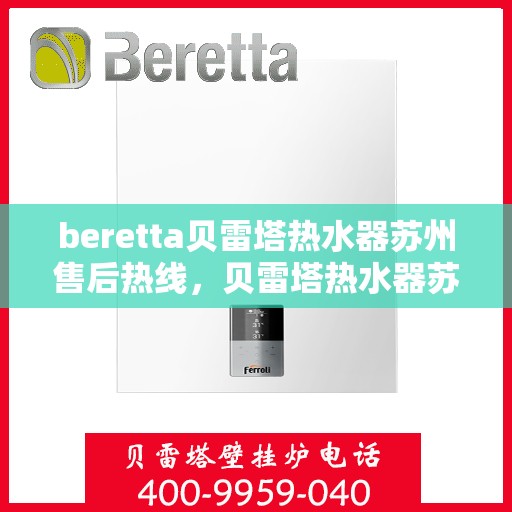 beretta贝雷塔热水器苏州售后热线，贝雷塔热水器苏州售后热线，专业维修与技术支持团队为您服务