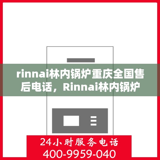 rinnai林内锅炉重庆全国售后电话，Rinnai林内锅炉重庆售后服务热线公布，全国电话一键解决！
