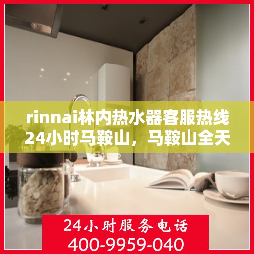 rinnai林内热水器客服热线24小时马鞍山，马鞍山全天候服务，Rinnai林内热水器客服热线24小时在线为您解答疑难