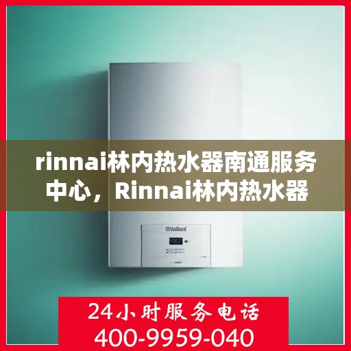 rinnai林内热水器南通服务中心，Rinnai林内热水器南通专业服务中心，品质服务的暖心之选