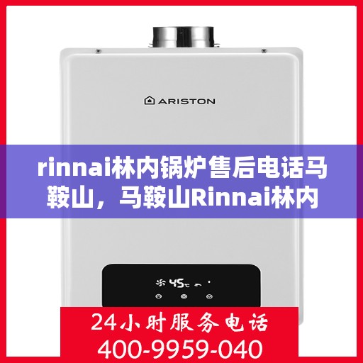 rinnai林内锅炉售后电话马鞍山，马鞍山Rinnai林内锅炉售后支持热线及维修服务指南