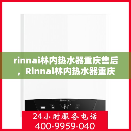rinnai林内热水器重庆售后，Rinnai林内热水器重庆专业售后维修服务指南