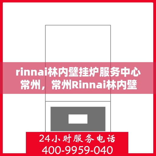 rinnai林内壁挂炉服务中心常州，常州Rinnai林内壁挂炉服务中心，专业维修与保养一站解决