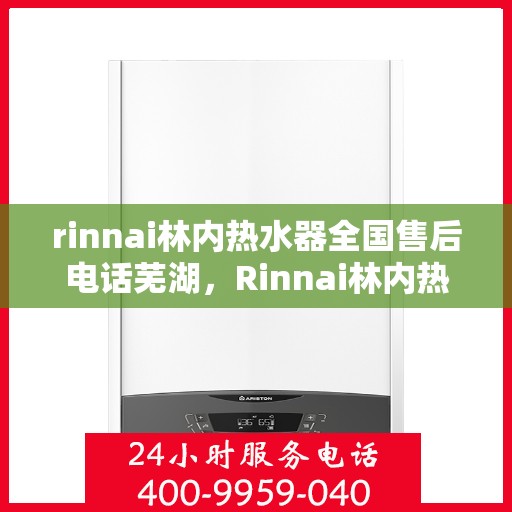 rinnai林内热水器全国售后电话芜湖，Rinnai林内热水器芜湖售后热线，全国服务电话一览
