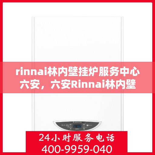 rinnai林内壁挂炉服务中心六安，六安Rinnai林内壁挂炉服务中心，专业维修与保养一站解决
