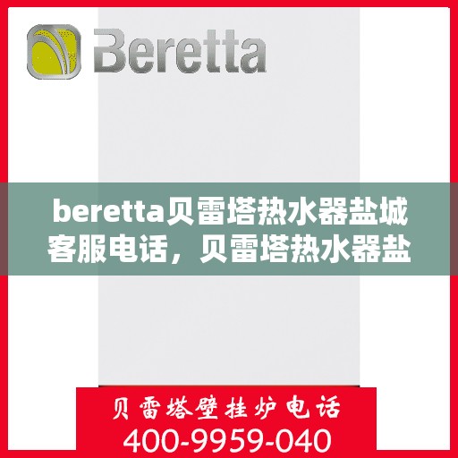 beretta贝雷塔热水器盐城客服电话，贝雷塔热水器盐城客服热线及售后服务指南