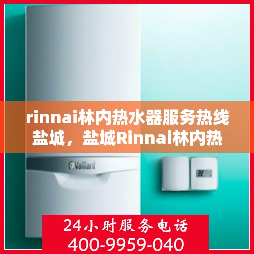 rinnai林内热水器服务热线盐城，盐城Rinnai林内热水器服务热线，专业解决您的热水问题