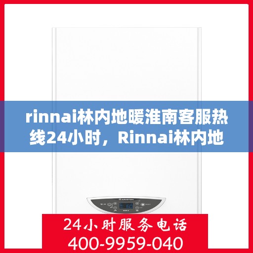 rinnai林内地暖淮南客服热线24小时，Rinnai林内地暖，淮南地区全天候客服热线服务开启，温暖无忧
