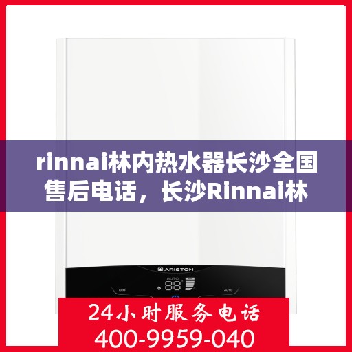 rinnai林内热水器长沙全国售后电话，长沙Rinnai林内热水器售后服务热线及电话全攻略