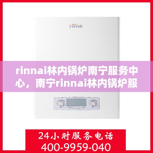 rinnai林内锅炉南宁服务中心，南宁rinnai林内锅炉服务中心，专业维修与保养一站解决