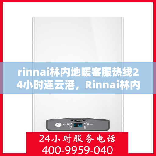 rinnai林内地暖客服热线24小时连云港，Rinnai林内地暖24小时连云港客服热线全面服务，温暖无间断