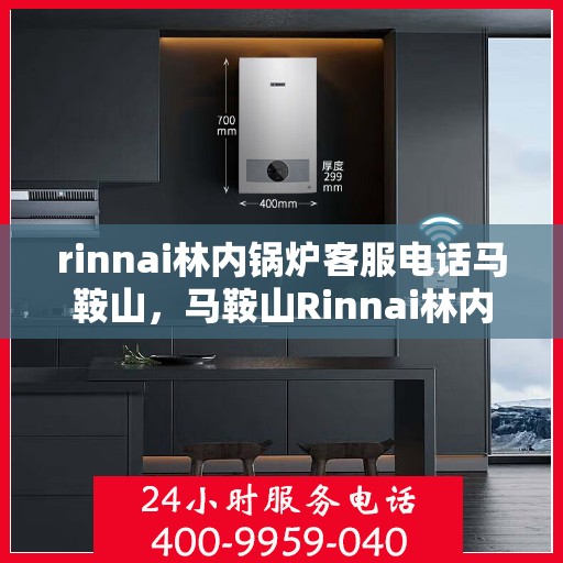 rinnai林内锅炉客服电话马鞍山，马鞍山Rinnai林内锅炉客服热线——专业解答，贴心服务
