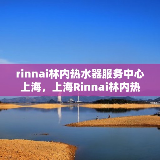 rinnai林内热水器服务中心上海，上海Rinnai林内热水器专业服务中心，品质维修与保养之选