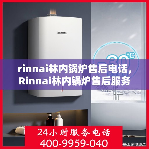 rinnai林内锅炉售后电话，Rinnai林内锅炉售后服务热线及电话全攻略