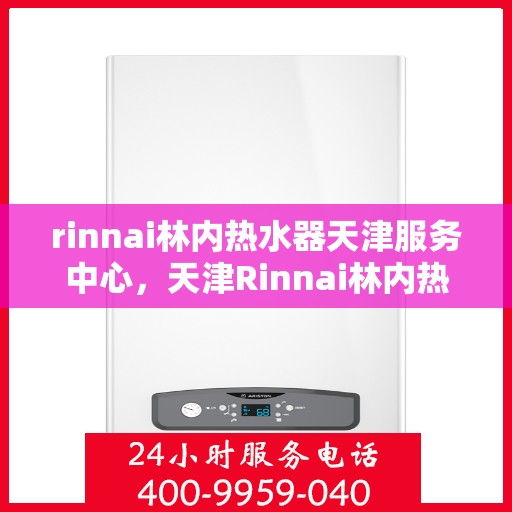 rinnai林内热水器天津服务中心，天津Rinnai林内热水器专业服务中心，高效维修与保养解决方案