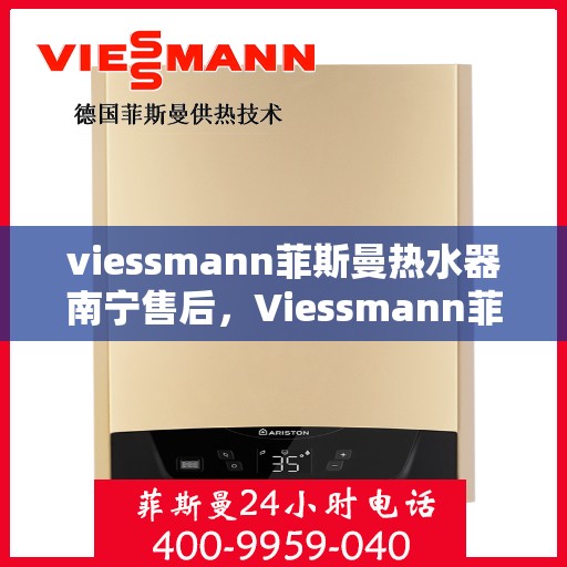 viessmann菲斯曼热水器南宁售后，Viessmann菲斯曼热水器南宁售后服务中心，专业维修与贴心服务