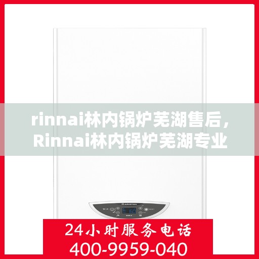 rinnai林内锅炉芜湖售后，Rinnai林内锅炉芜湖专业售后服务，品质保障，无忧之选