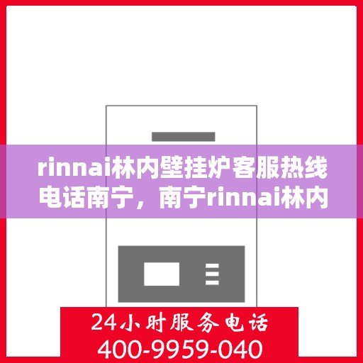 rinnai林内壁挂炉客服热线电话南宁，南宁rinnai林内壁挂炉客服热线电话全解析