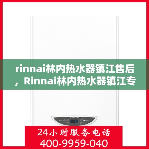 rinnai林内热水器镇江售后，Rinnai林内热水器镇江专业售后服务，品质保障，温暖您的生活