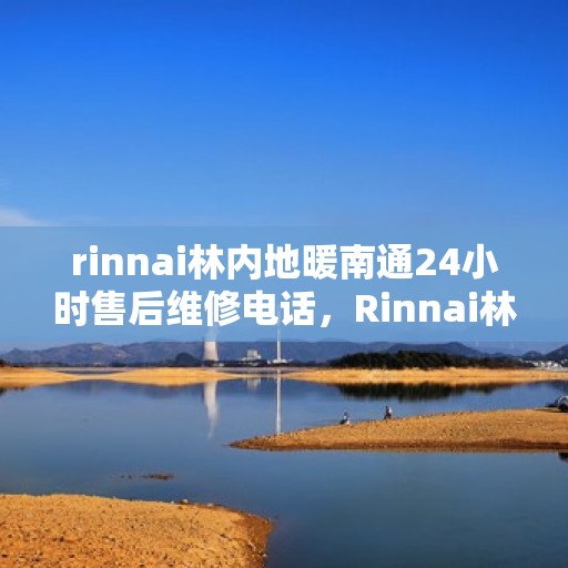 rinnai林内地暖南通24小时售后维修电话，Rinnai林内地暖全天候售后维修服务热线在南通