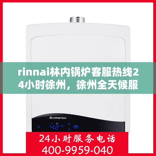 rinnai林内锅炉客服热线24小时徐州，徐州全天候服务，Rinnai林内锅炉客服热线24小时在线