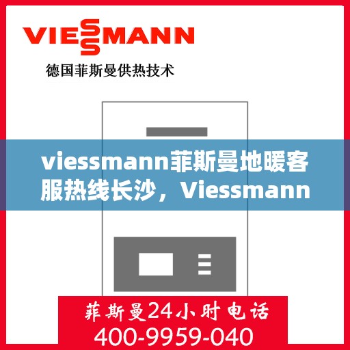 viessmann菲斯曼地暖客服热线长沙，Viessmann菲斯曼地暖长沙客服热线全攻略