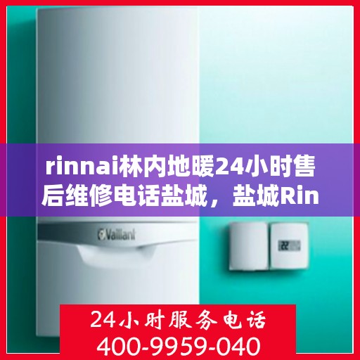 rinnai林内地暖24小时售后维修电话盐城，盐城Rinnai林内地暖全天候售后维修服务热线