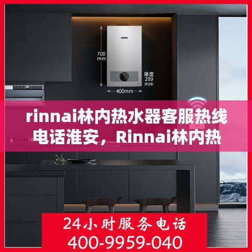 rinnai林内热水器客服热线电话淮安，Rinnai林内热水器淮安客服热线电话全解析