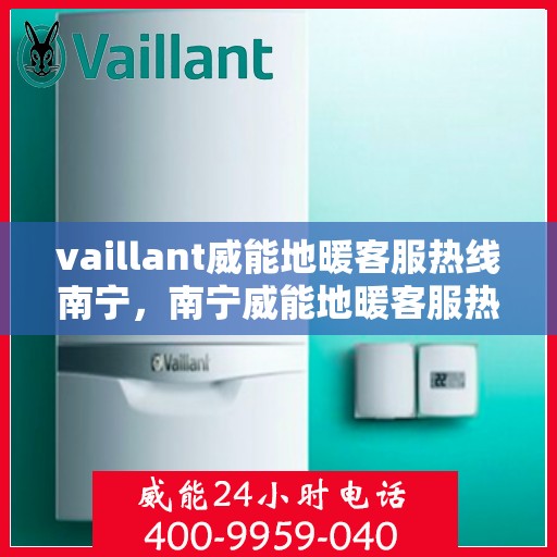 vaillant威能地暖客服热线南宁，南宁威能地暖客服热线，专业解答，温暖您的生活
