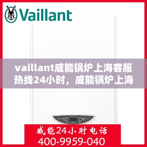 vaillant威能锅炉上海客服热线24小时，威能锅炉上海全天候客服热线，贴心服务随时在线