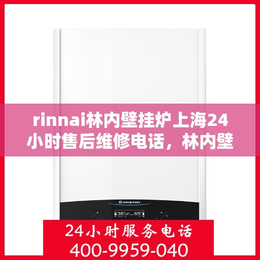 rinnai林内壁挂炉上海24小时售后维修电话，林内壁挂炉上海全天候售后维修服务热线及电话查询指南
