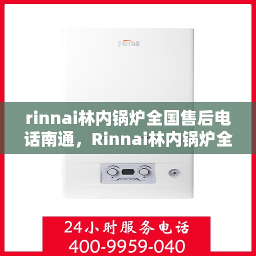 rinnai林内锅炉全国售后电话南通，Rinnai林内锅炉全国售后电话在南通，一站式服务热线解析