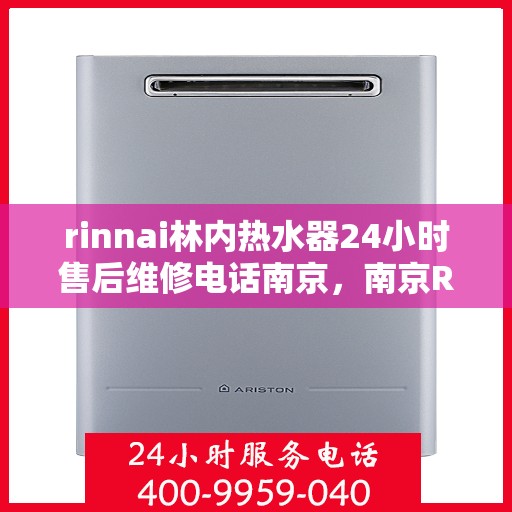 rinnai林内热水器24小时售后维修电话南京，南京Rinnai林内热水器全天候售后维修服务热线