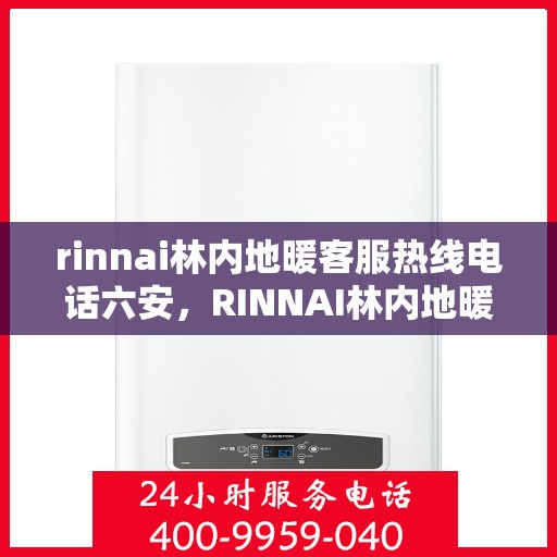 rinnai林内地暖客服热线电话六安，RINNAI林内地暖六安客服热线电话全解析