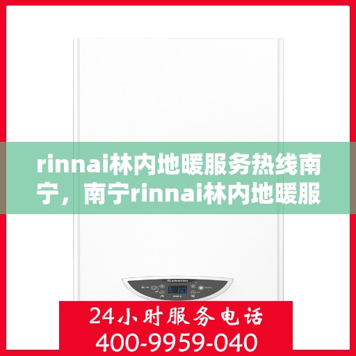 rinnai林内地暖服务热线南宁，南宁rinnai林内地暖服务热线，专业解决您的温暖需求