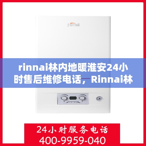 rinnai林内地暖淮安24小时售后维修电话，Rinnai林内地暖淮安全天候售后维修服务热线