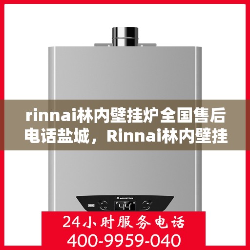 rinnai林内壁挂炉全国售后电话盐城，Rinnai林内壁挂炉盐城售后专线，一站式全国售后电话服务