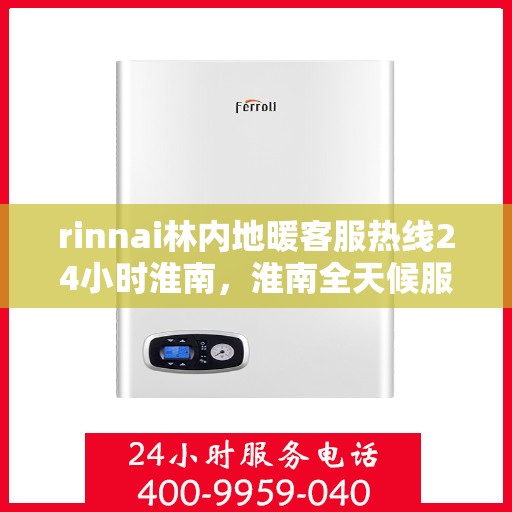 rinnai林内地暖客服热线24小时淮南，淮南全天候服务，Rinnai林内地暖客服热线24小时在线为您解答疑惑
