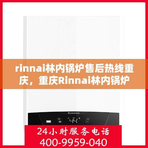 rinnai林内锅炉售后热线重庆，重庆Rinnai林内锅炉售后热线全攻略