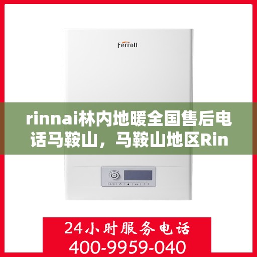 rinnai林内地暖全国售后电话马鞍山，马鞍山地区Rinnai林内地暖售后服务热线及全国售后电话一览