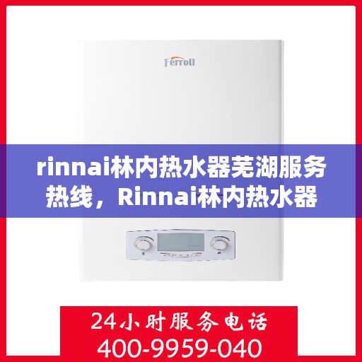 rinnai林内热水器芜湖服务热线，Rinnai林内热水器芜湖服务热线，专业解决您的热水需求