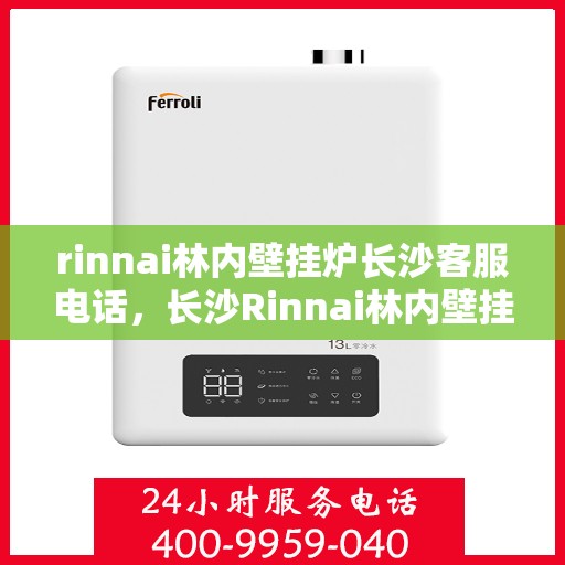 rinnai林内壁挂炉长沙客服电话，长沙Rinnai林内壁挂炉官方客服热线及咨询指南
