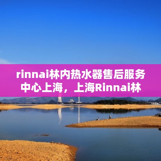 rinnai林内热水器售后服务中心上海，上海Rinnai林内热水器售后服务中心，专业维修，贴心服务