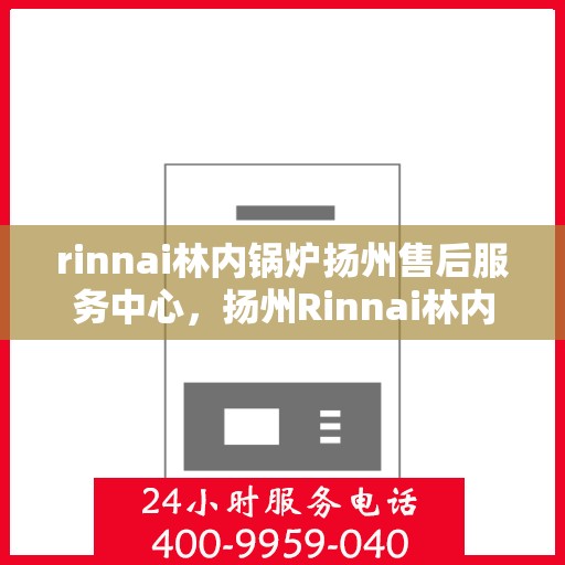rinnai林内锅炉扬州售后服务中心，扬州Rinnai林内锅炉专业售后服务中心，高效维修与保养，为您的设备保驾护航