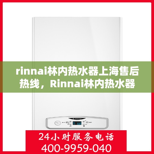 rinnai林内热水器上海售后热线，Rinnai林内热水器上海售后热线全攻略，专业维修与贴心服务